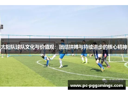 太阳队球队文化与价值观:团结拼搏与持续进步的核心精神 太阳队球队文化与价值观:团结拼搏与持续进步的核心精神