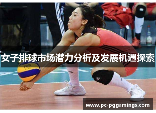 女子排球市场潜力分析及发展机遇探索 女子排球市场潜力分析及发展机遇探索