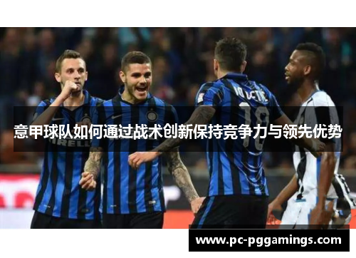 意甲球队如何通过战术创新保持竞争力与领先优势 意甲球队如何通过战术创新保持竞争力与领先优势