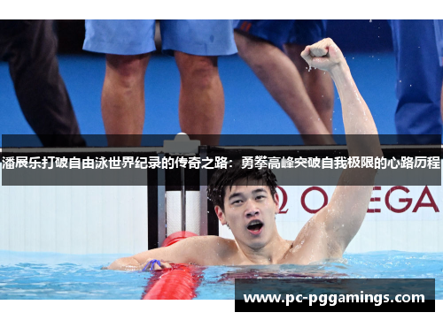 潘展乐打破自由泳世界纪录的传奇之路:勇攀高峰突破自我极限的心路历程 潘展乐打破自由泳世界纪录的传奇之路:勇攀高峰突破自我极限的心路历程
