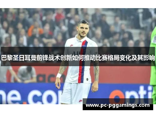 巴黎圣日耳曼前锋战术创新如何推动比赛格局变化及其影响