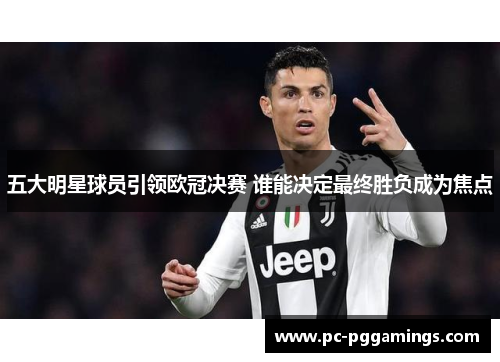 五大明星球员引领欧冠决赛 谁能决定最终胜负成为焦点 五大明星球员引领欧冠决赛 谁能决定最终胜负成为焦点