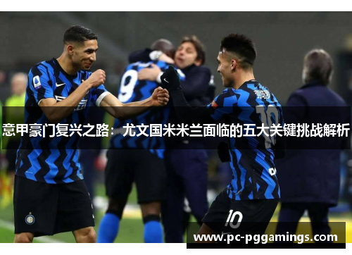 意甲豪门复兴之路：尤文国米米兰面临的五大关键挑战解析