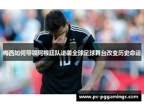 梅西如何带领阿根廷队逆袭全球足球舞台改变历史命运 梅西如何带领阿根廷队逆袭全球足球舞台改变历史命运