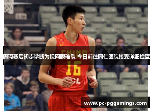 周琦赛后初步诊断为视网膜破裂 今日前往同仁医院接受详细检查