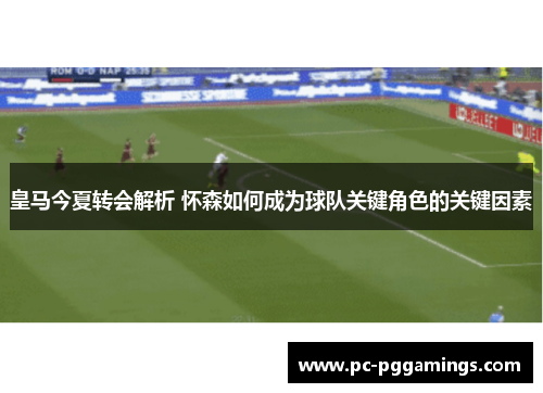 皇马今夏转会解析 怀森如何成为球队关键角色的关键因素