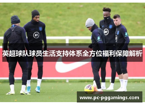 英超球队球员生活支持体系全方位福利保障解析