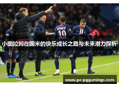 小图拉姆在国米的快乐成长之路与未来潜力探析 小图拉姆在国米的快乐成长之路与未来潜力探析