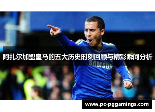 阿扎尔加盟皇马的五大历史时刻回顾与精彩瞬间分析