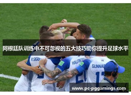 阿根廷队训练中不可忽视的五大技巧助你提升足球水平