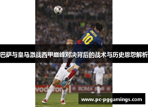 巴萨与皇马激战西甲巅峰对决背后的战术与历史恩怨解析