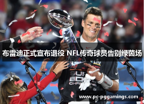 布雷迪正式宣布退役 NFL传奇球员告别绿茵场 布雷迪正式宣布退役 NFL传奇球员告别绿茵场