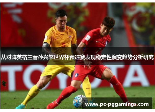 从对阵英格兰看孙兴慜世界杯预选赛表现稳定性演变趋势分析研究