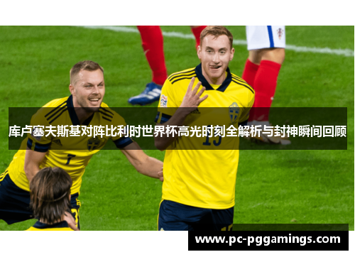 库卢塞夫斯基对阵比利时世界杯高光时刻全解析与封神瞬间回顾