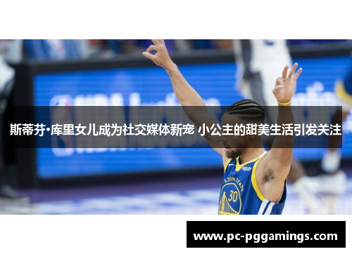 斯蒂芬·库里女儿成为社交媒体新宠 小公主的甜美生活引发关注 斯蒂芬·库里女儿成为社交媒体新宠 小公主的甜美生活引发关注