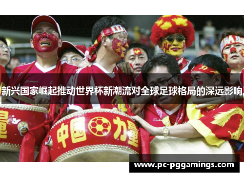 新兴国家崛起推动世界杯新潮流对全球足球格局的深远影响 新兴国家崛起推动世界杯新潮流对全球足球格局的深远影响