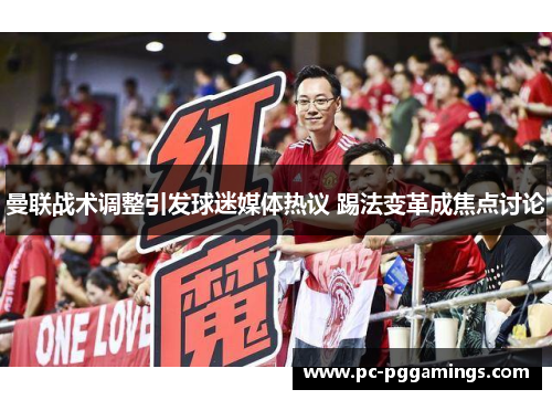 曼联战术调整引发球迷媒体热议 踢法变革成焦点讨论 曼联战术调整引发球迷媒体热议 踢法变革成焦点讨论