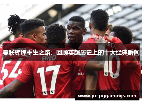 曼联辉煌重生之路:回顾英超历史上的十大经典瞬间 曼联辉煌重生之路:回顾英超历史上的十大经典瞬间