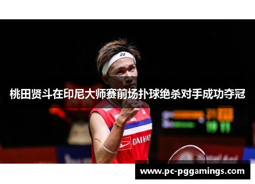 桃田贤斗在印尼大师赛前场扑球绝杀对手成功夺冠 桃田贤斗在印尼大师赛前场扑球绝杀对手成功夺冠