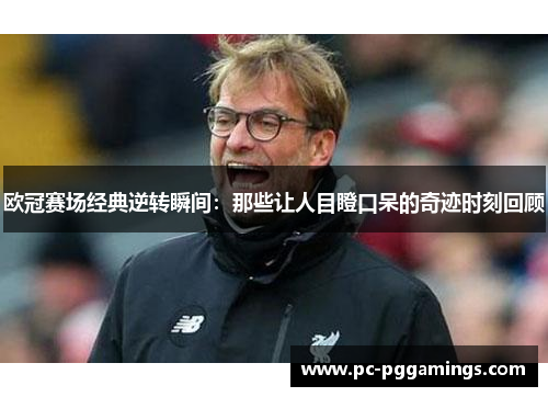 欧冠赛场经典逆转瞬间：那些让人目瞪口呆的奇迹时刻回顾