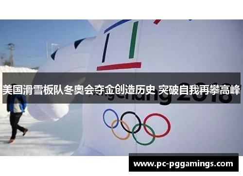 美国滑雪板队冬奥会夺金创造历史 突破自我再攀高峰